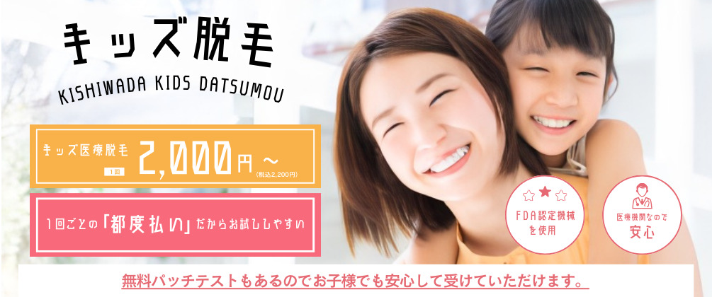 キッズ脱毛 キッズ医療脱毛1箇所2,000円〜 1回ごとの「都度払い」だからお試ししやすい 無料パッチテストもあるのでお子様でも安心してうけていたいただけます。ミセルクリニック岸和田院（ただおかメディカルクリニック併設美容皮膚科）