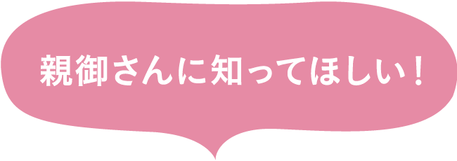 親御さんに知ってほしい！