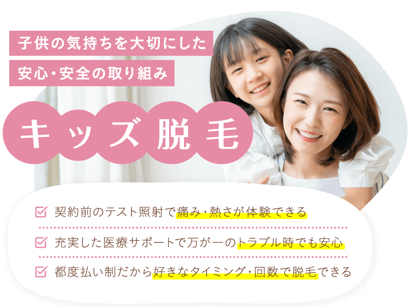 子どもの気持ちを大切にした安心・安全の取り組み キッズ脱毛 契約前のテスト照射で痛み・熱さが体験できる 充実した医療サポートで万が一のトラブル時でも安心 都度払い制だから好きなタイミング・回数で脱毛できる